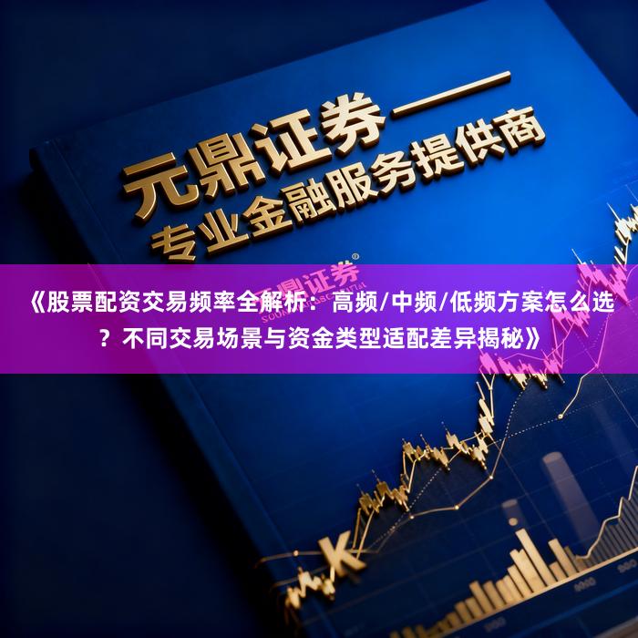 《股票配资交易频率全解析：高频/中频/低频方案怎么选？不同交易场景与资金类型适配差异揭秘》