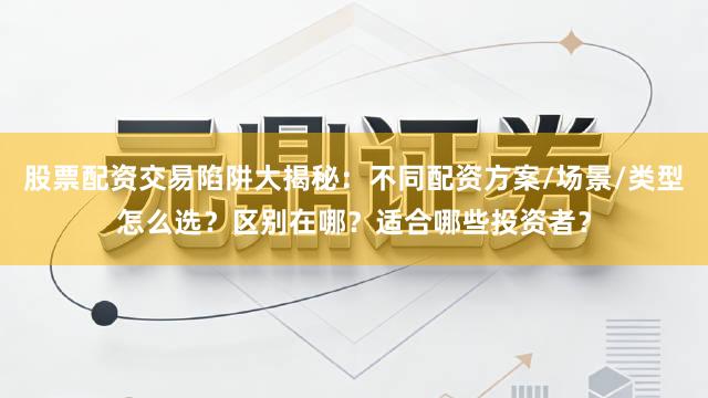 股票配资交易陷阱大揭秘：不同配资方案/场景/类型怎么选？区别在哪？适合哪些投资者？