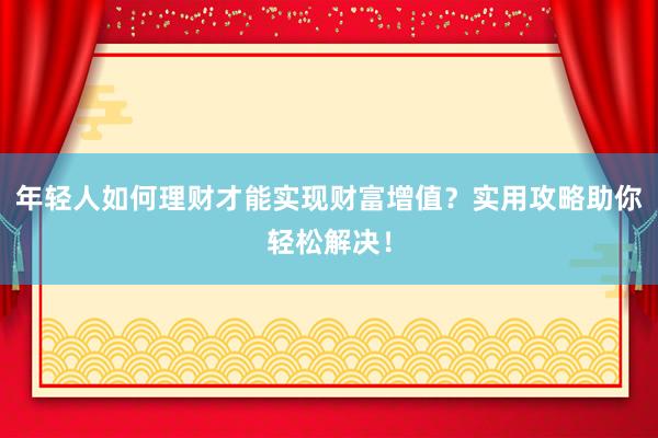 年轻人如何理财才能实现财富增值？实用攻略助你轻松解决！