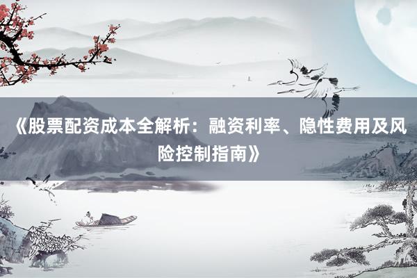 《股票配资成本全解析：融资利率、隐性费用及风险控制指南》