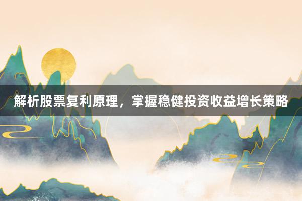 解析股票复利原理，掌握稳健投资收益增长策略