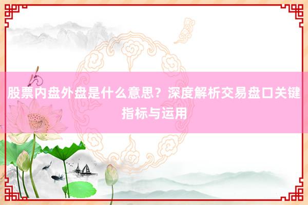 股票内盘外盘是什么意思？深度解析交易盘口关键指标与运用