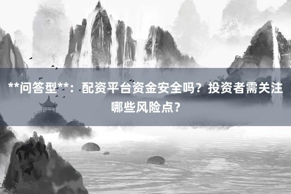 **问答型**：配资平台资金安全吗？投资者需关注哪些风险点？