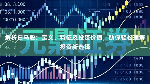 解析白马股：定义、特征及投资价值，助你轻松理解投资新选择