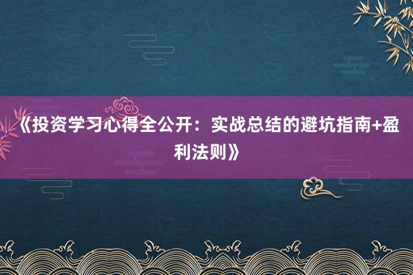 《投资学习心得全公开：实战总结的避坑指南+盈利法则》