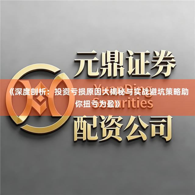 《深度剖析：投资亏损原因大揭秘与实战避坑策略助你扭亏为盈》