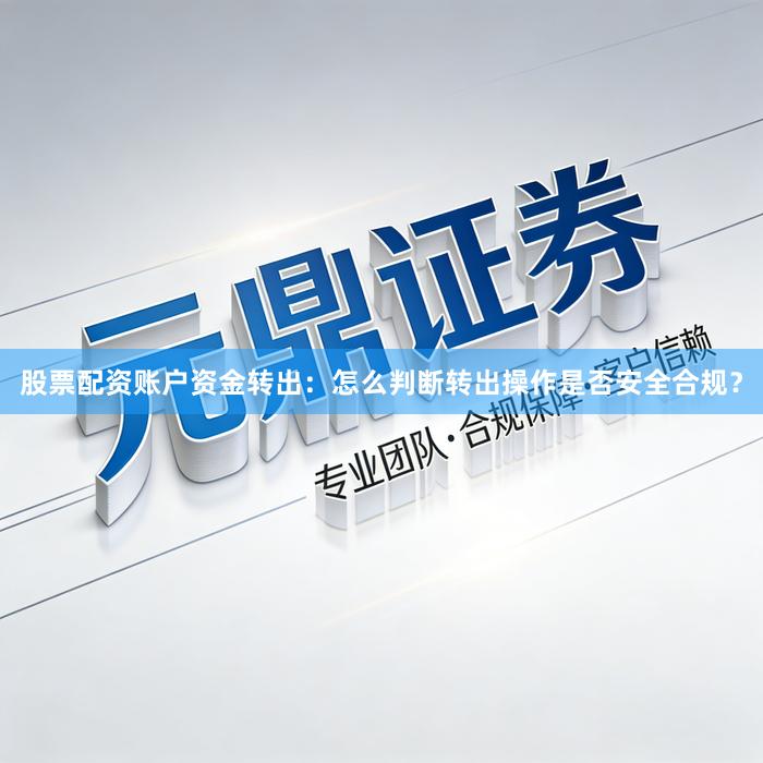 股票配资账户资金转出：怎么判断转出操作是否安全合规？