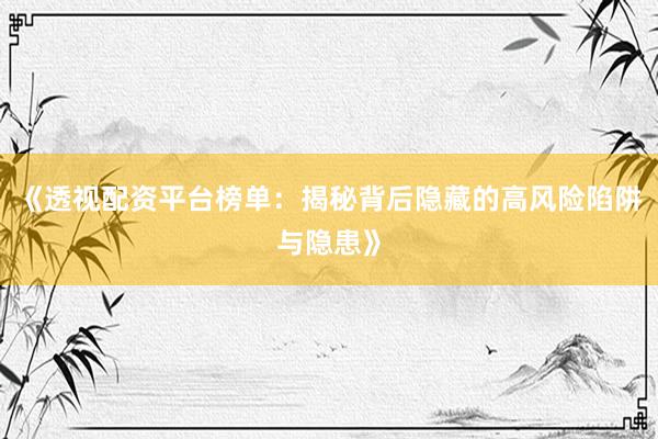 《透视配资平台榜单：揭秘背后隐藏的高风险陷阱与隐患》