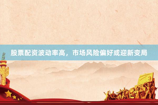 股票配资波动率高，市场风险偏好或迎新变局