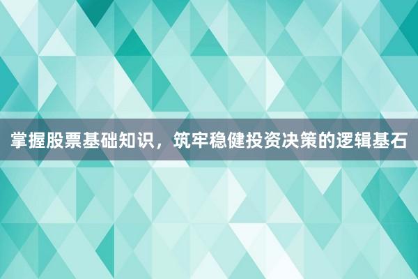 掌握股票基础知识，筑牢稳健投资决策的逻辑基石