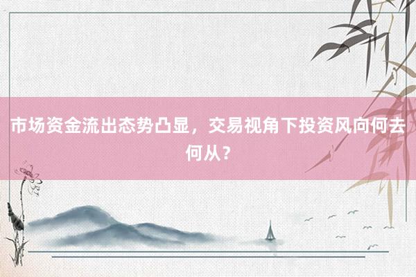 市场资金流出态势凸显，交易视角下投资风向何去何从？