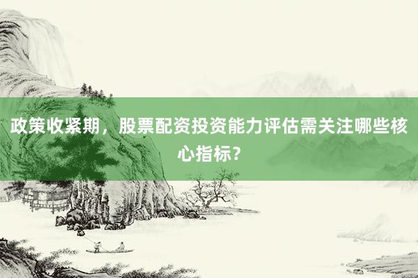 政策收紧期，股票配资投资能力评估需关注哪些核心指标？