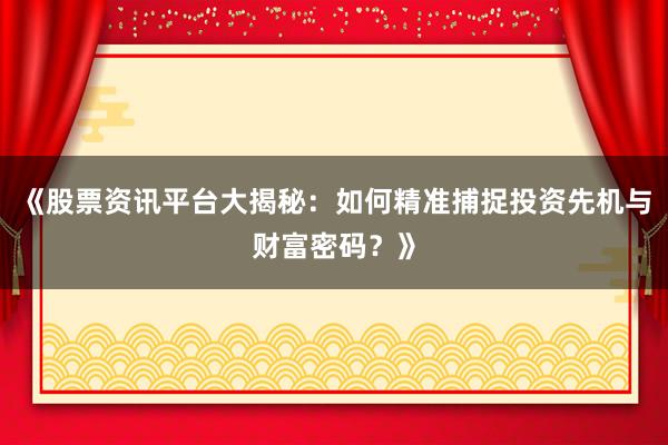 《股票资讯平台大揭秘：如何精准捕捉投资先机与财富密码？》
