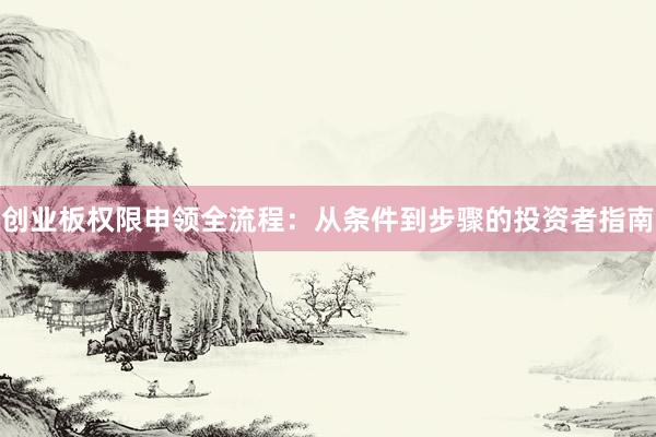 创业板权限申领全流程：从条件到步骤的投资者指南