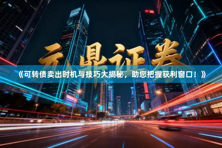 《可转债卖出时机与技巧大揭秘，助您把握获利窗口！》