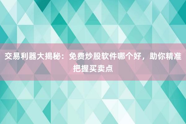 交易利器大揭秘：免费炒股软件哪个好，助你精准把握买卖点