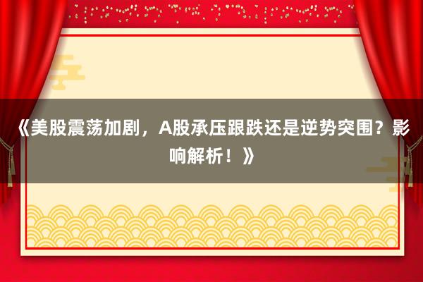 《美股震荡加剧，A股承压跟跌还是逆势突围？影响解析！》