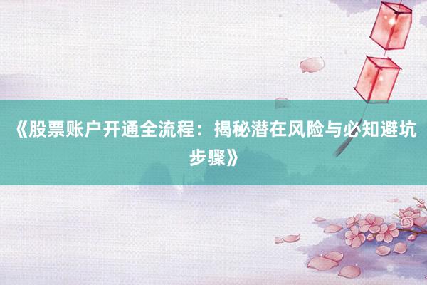 《股票账户开通全流程：揭秘潜在风险与必知避坑步骤》