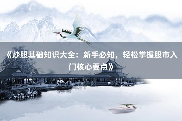 《炒股基础知识大全：新手必知，轻松掌握股市入门核心要点》