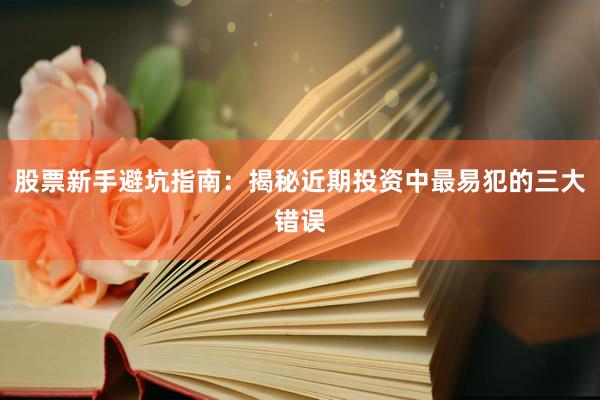 股票新手避坑指南：揭秘近期投资中最易犯的三大错误