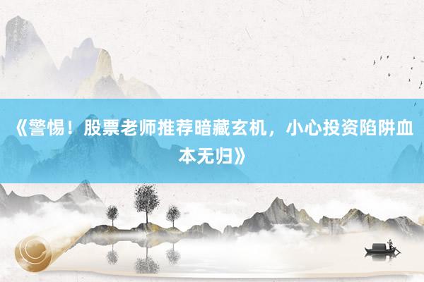 《警惕！股票老师推荐暗藏玄机，小心投资陷阱血本无归》