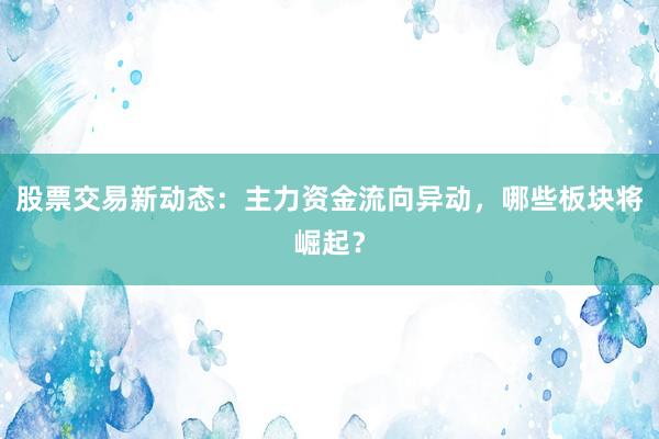 股票交易新动态：主力资金流向异动，哪些板块将崛起？