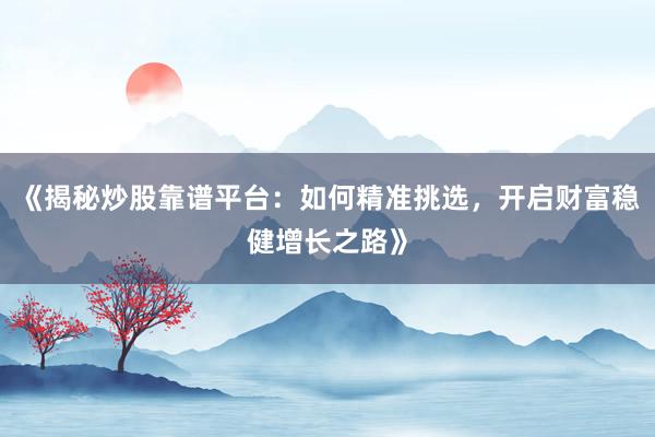 《揭秘炒股靠谱平台：如何精准挑选，开启财富稳健增长之路》
