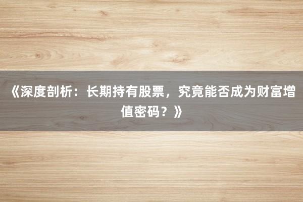 《深度剖析：长期持有股票，究竟能否成为财富增值密码？》