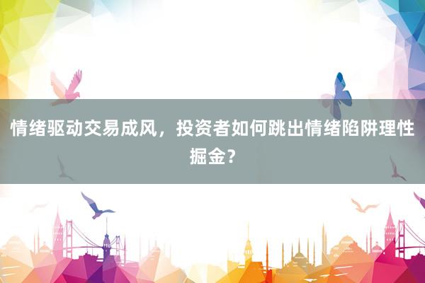 情绪驱动交易成风，投资者如何跳出情绪陷阱理性掘金？