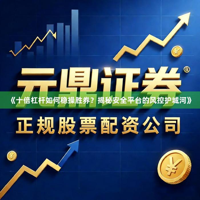 《十倍杠杆如何稳操胜券？揭秘安全平台的风控护城河》