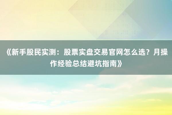 《新手股民实测：股票实盘交易官网怎么选？月操作经验总结避坑指南》