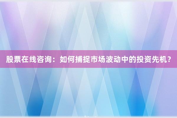 股票在线咨询：如何捕捉市场波动中的投资先机？