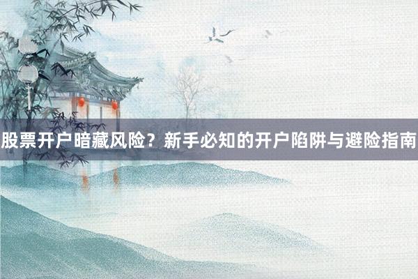 股票开户暗藏风险？新手必知的开户陷阱与避险指南