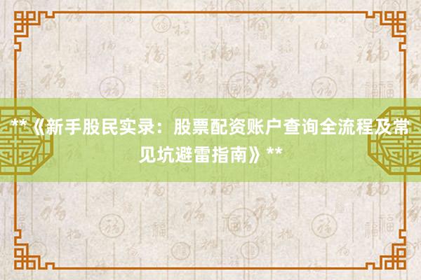 **《新手股民实录：股票配资账户查询全流程及常见坑避雷指南》**