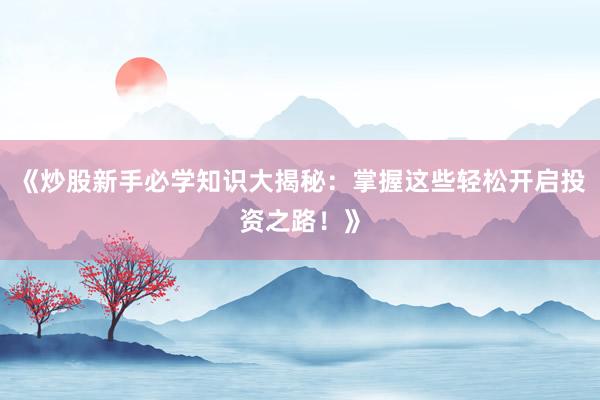 《炒股新手必学知识大揭秘：掌握这些轻松开启投资之路！》