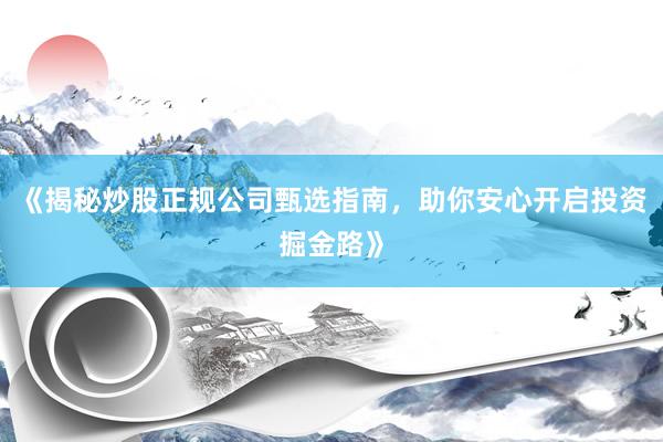 《揭秘炒股正规公司甄选指南，助你安心开启投资掘金路》