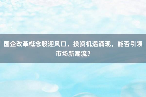 国企改革概念股迎风口，投资机遇涌现，能否引领市场新潮流？