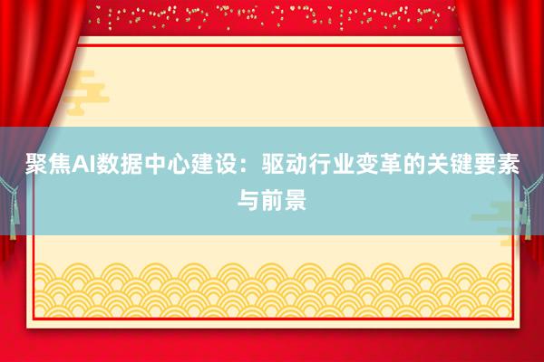 聚焦AI数据中心建设：驱动行业变革的关键要素与前景