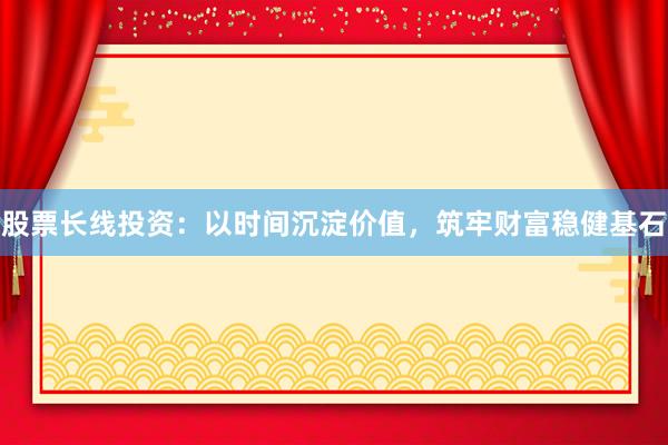 股票长线投资：以时间沉淀价值，筑牢财富稳健基石