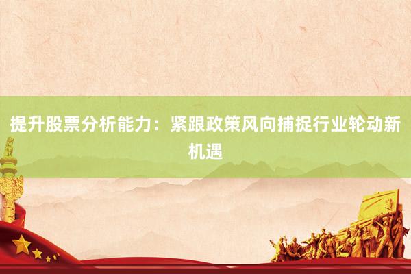 提升股票分析能力：紧跟政策风向捕捉行业轮动新机遇