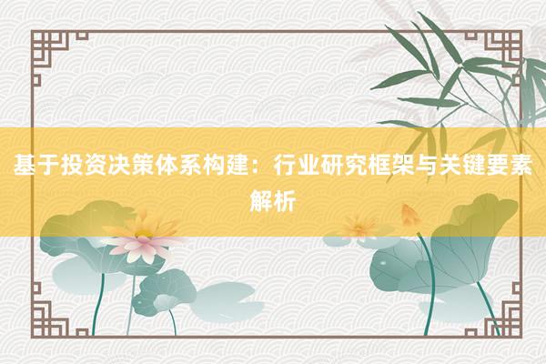 基于投资决策体系构建：行业研究框架与关键要素解析