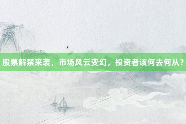 股票解禁来袭，市场风云变幻，投资者该何去何从？