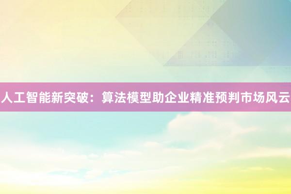人工智能新突破：算法模型助企业精准预判市场风云