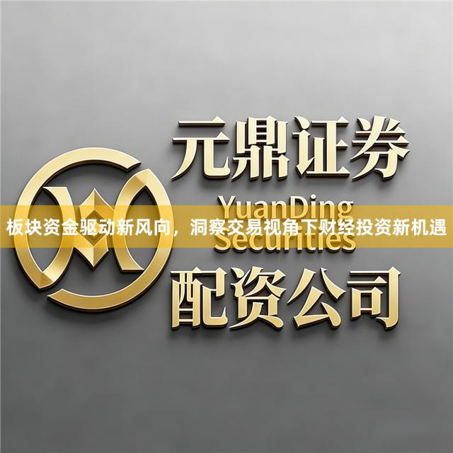 板块资金驱动新风向，洞察交易视角下财经投资新机遇
