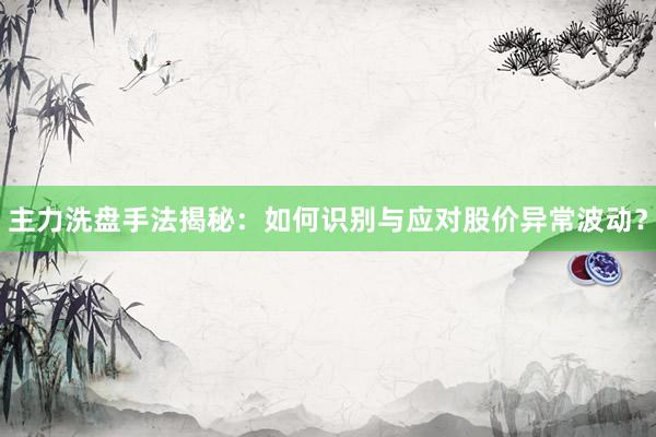 主力洗盘手法揭秘：如何识别与应对股价异常波动？