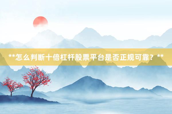 **怎么判断十倍杠杆股票平台是否正规可靠？**
