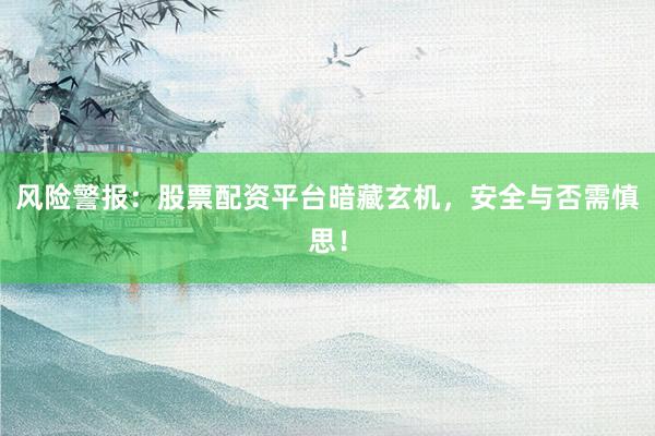 风险警报：股票配资平台暗藏玄机，安全与否需慎思！