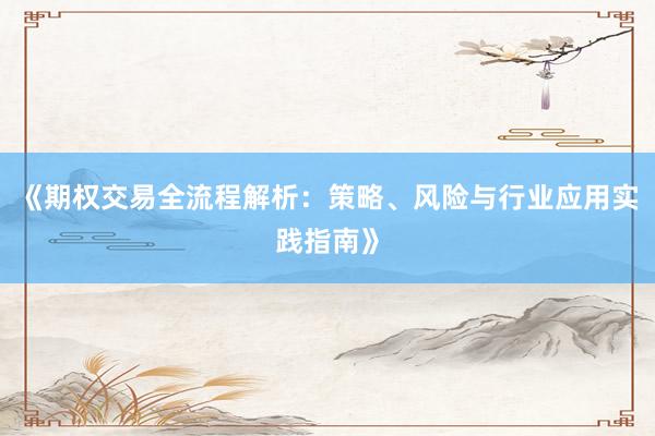 《期权交易全流程解析：策略、风险与行业应用实践指南》