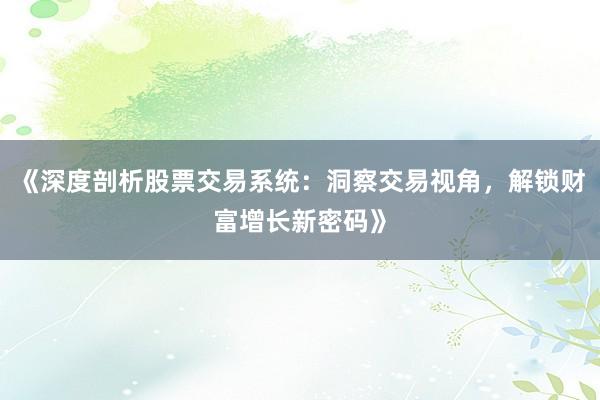 《深度剖析股票交易系统：洞察交易视角，解锁财富增长新密码》