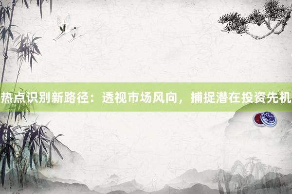 热点识别新路径：透视市场风向，捕捉潜在投资先机